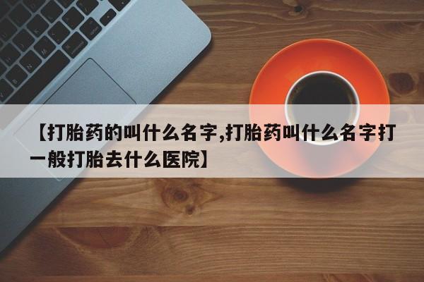 在哪里买流产药包邮【打胎药的叫什么名字,打胎药叫什么名字打一般打胎去什么医院】