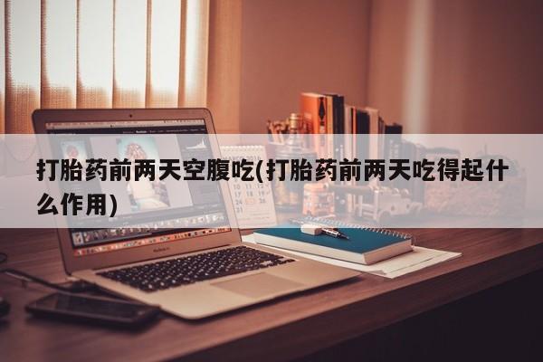 在哪里买流产药包邮打胎药前两天空腹吃(打胎药前两天吃得起什么作用)