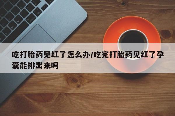 在哪里买流产药包邮吃打胎药见红了怎么办/吃完打胎药见红了孕囊能排出来吗