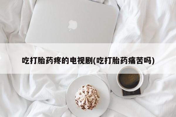 在哪里买流产药包邮吃打胎药疼的电视剧(吃打胎药痛苦吗)