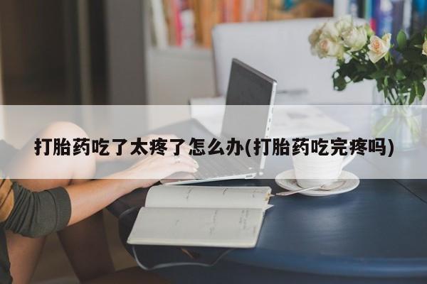 在哪里买流产药包邮打胎药吃了太疼了怎么办(打胎药吃完疼吗)