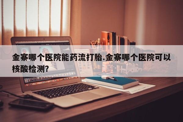 在哪里买流产药包邮金寨哪个医院能药流打胎.金寨哪个医院可以核酸检测？