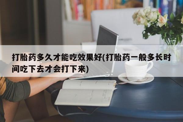 在哪里买流产药包邮打胎药多久才能吃效果好(打胎药一般多长时间吃下去才会打下来)