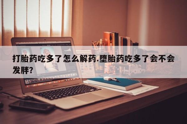 在哪里买流产药包邮打胎药吃多了怎么解药.堕胎药吃多了会不会发胖？