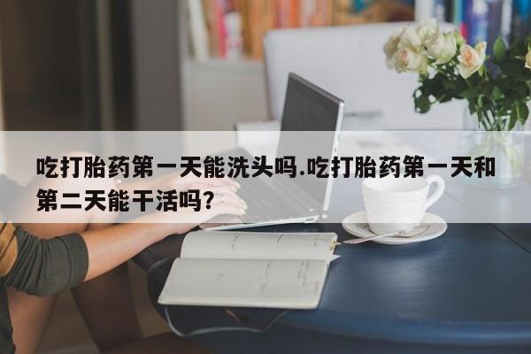在哪里买流产药包邮吃打胎药第一天能洗头吗.吃打胎药第一天和第二天能干活吗？