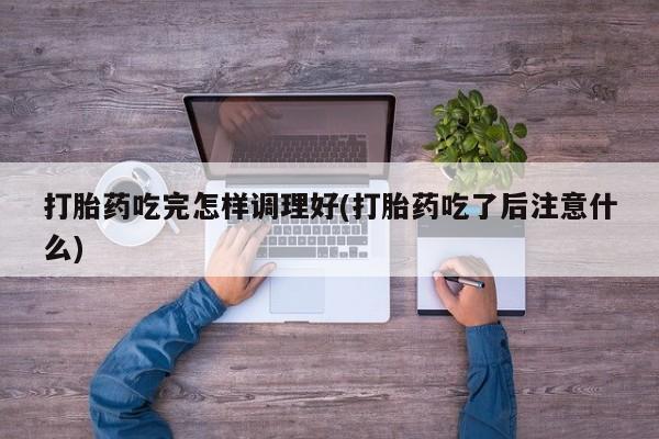 在哪里买流产药包邮打胎药吃完怎样调理好(打胎药吃了后注意什么)