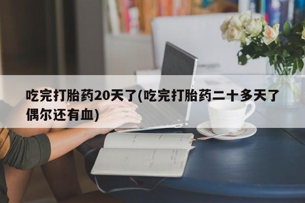 在哪里买流产药包邮吃完打胎药20天了(吃完打胎药二十多天了偶尔还有血)