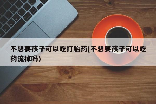 在哪里买流产药包邮不想要孩子可以吃打胎药(不想要孩子可以吃药流掉吗)