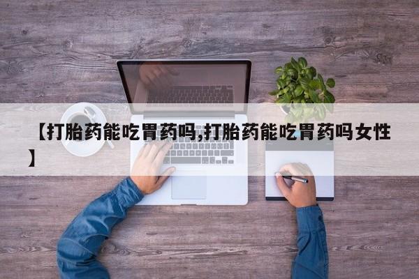 在哪里买流产药包邮【打胎药能吃胃药吗,打胎药能吃胃药吗女性】