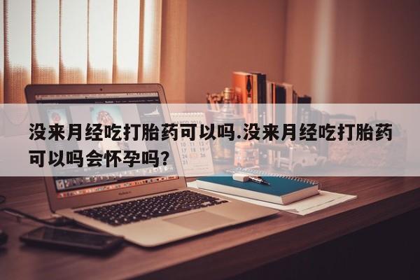 在哪里买流产药包邮没来月经吃打胎药可以吗.没来月经吃打胎药可以吗会怀孕吗？