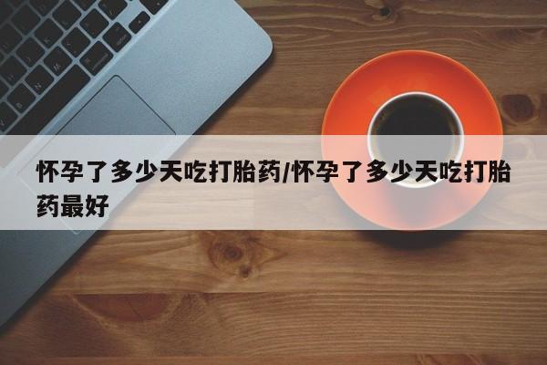 在哪里买流产药包邮怀孕了多少天吃打胎药/怀孕了多少天吃打胎药最好