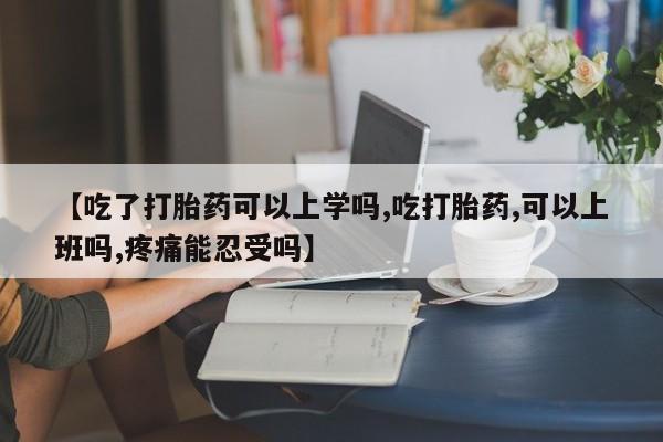 在哪里买流产药包邮【吃了打胎药可以上学吗,吃打胎药,可以上班吗,疼痛能忍受吗】