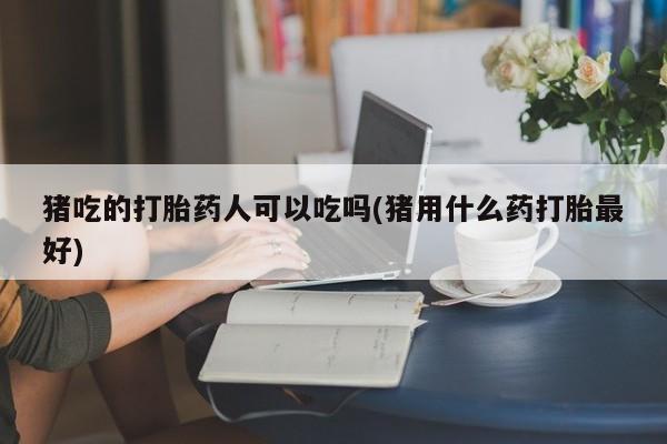 在哪里买流产药包邮猪吃的打胎药人可以吃吗(猪用什么药打胎最好)