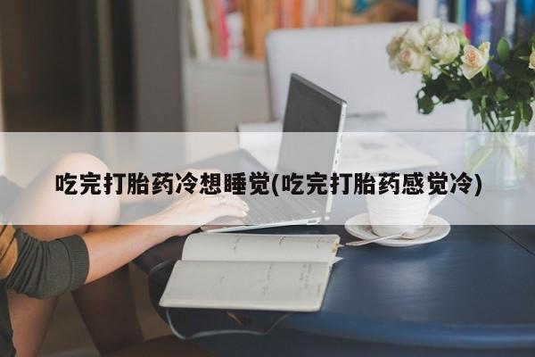 在哪里买流产药包邮吃完打胎药冷想睡觉(吃完打胎药感觉冷)