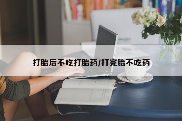 在哪里买流产药包邮打胎后不吃打胎药/打完胎不吃药