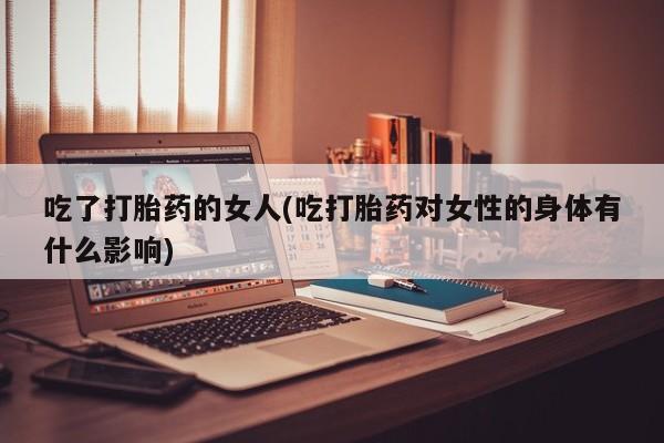 在哪里买流产药包邮吃了打胎药的女人(吃打胎药对女性的身体有什么影响)