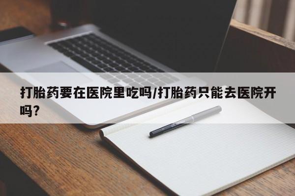 在哪里买流产药包邮打胎药要在医院里吃吗/打胎药只能去医院开吗?