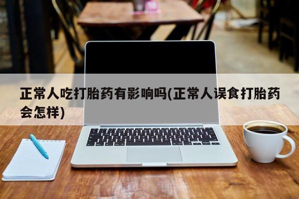 在哪里买流产药包邮正常人吃打胎药有影响吗(正常人误食打胎药会怎样)