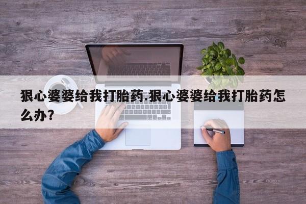 在哪里买流产药包邮狠心婆婆给我打胎药.狠心婆婆给我打胎药怎么办？