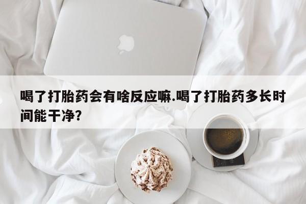 在哪里买流产药包邮喝了打胎药会有啥反应嘛.喝了打胎药多长时间能干净？