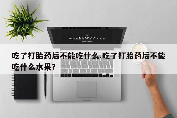 在哪里买流产药包邮吃了打胎药后不能吃什么.吃了打胎药后不能吃什么水果？
