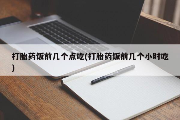 在哪里买流产药包邮打胎药饭前几个点吃(打胎药饭前几个小时吃)