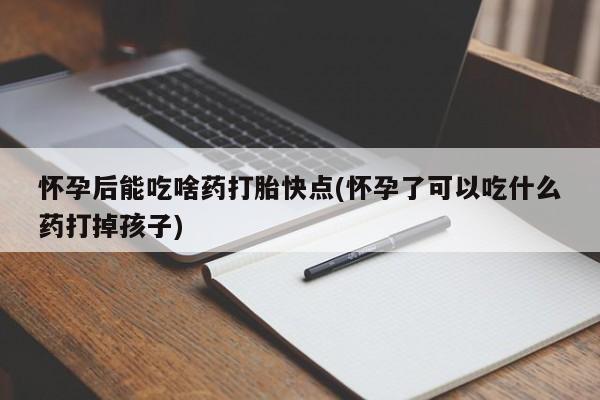 在哪里买流产药包邮怀孕后能吃啥药打胎快点(怀孕了可以吃什么药打掉孩子)
