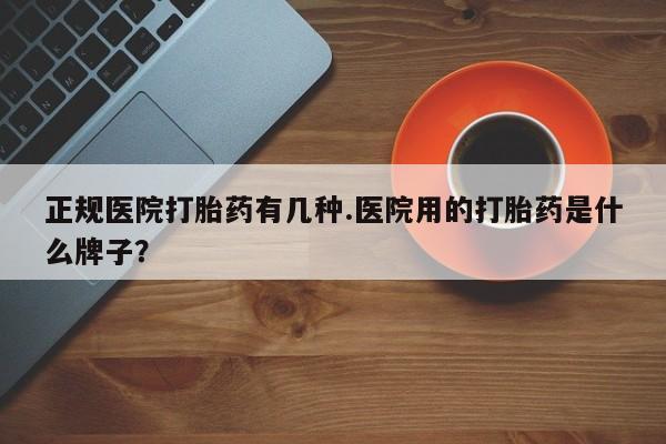 在哪里买流产药包邮正规医院打胎药有几种.医院用的打胎药是什么牌子？