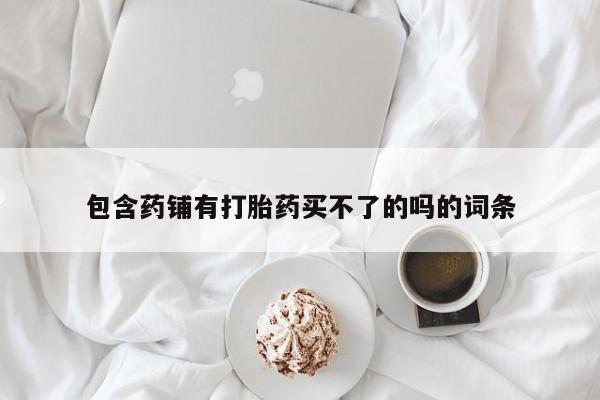 在哪里买流产药包邮包含药铺有打胎药买不了的吗的词条
