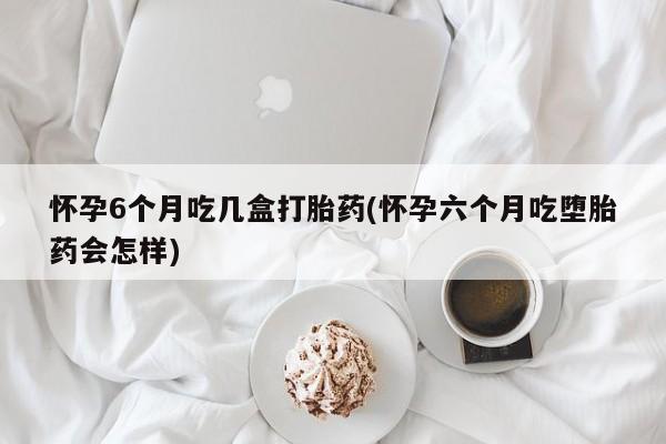 在哪里买流产药包邮怀孕6个月吃几盒打胎药(怀孕六个月吃堕胎药会怎样)