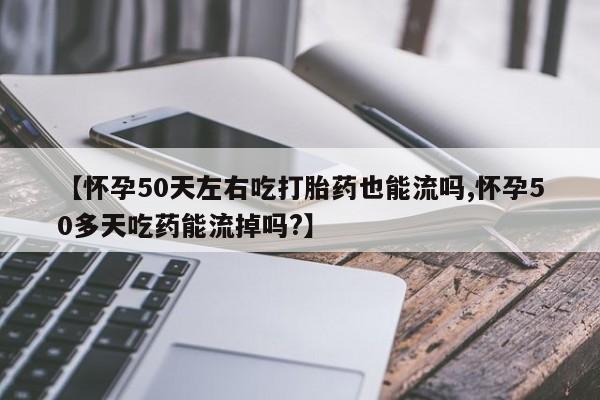 在哪里买流产药包邮【怀孕50天左右吃打胎药也能流吗,怀孕50多天吃药能流掉吗?】