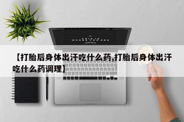 在哪里买流产药包邮【打胎后身体出汗吃什么药,打胎后身体出汗吃什么药调理】