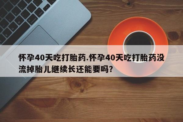在哪里买流产药包邮怀孕40天吃打胎药.怀孕40天吃打胎药没流掉胎儿继续长还能要吗？