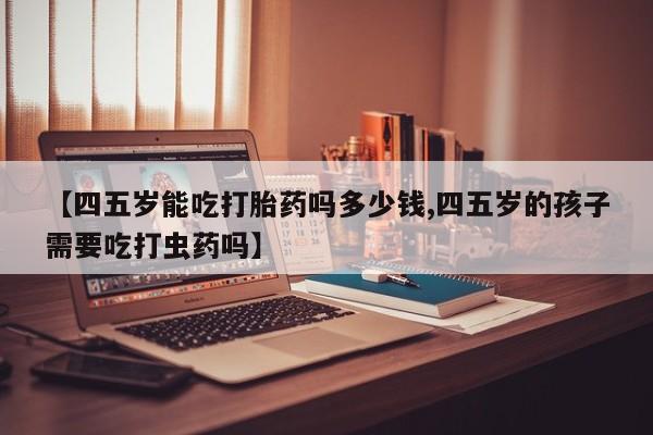 在哪里买流产药包邮【四五岁能吃打胎药吗多少钱,四五岁的孩子需要吃打虫药吗】