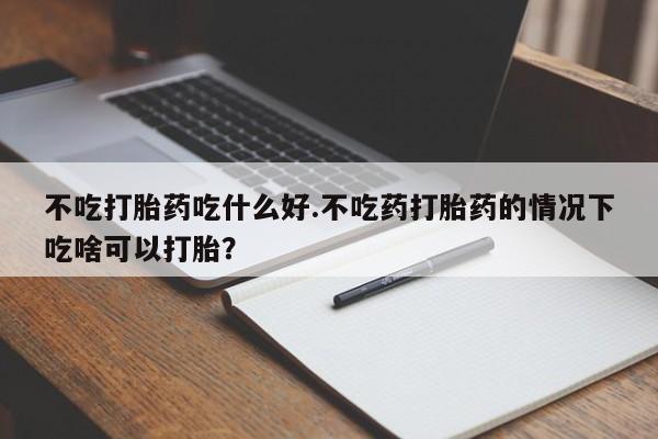 在哪里买流产药包邮不吃打胎药吃什么好.不吃药打胎药的情况下吃啥可以打胎？