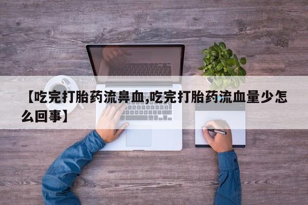 在哪里买流产药包邮【吃完打胎药流鼻血,吃完打胎药流血量少怎么回事】