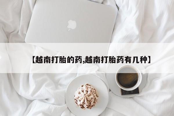 在哪里买流产药包邮【越南打胎的药,越南打胎药有几种】