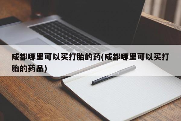 在哪里买流产药包邮成都哪里可以买打胎的药(成都哪里可以买打胎的药品)