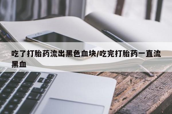在哪里买流产药包邮吃了打胎药流出黑色血块/吃完打胎药一直流黑血