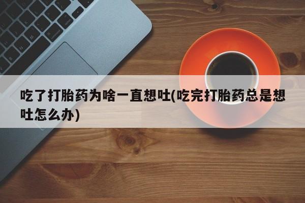 在哪里买流产药包邮吃了打胎药为啥一直想吐(吃完打胎药总是想吐怎么办)