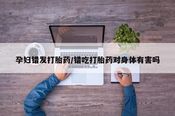 在哪里买流产药包邮孕妇错发打胎药/错吃打胎药对身体有害吗