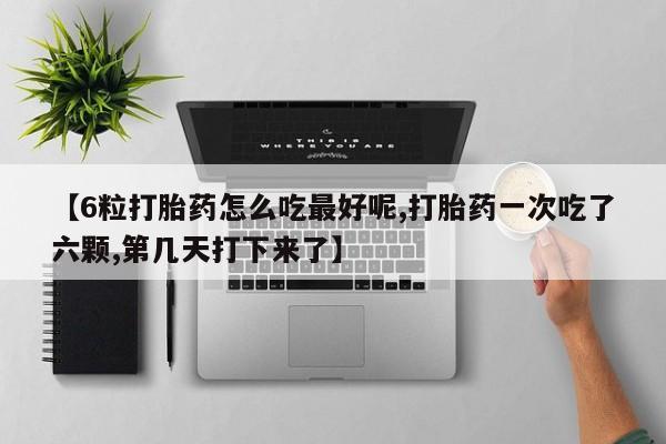 在哪里买流产药包邮【6粒打胎药怎么吃最好呢,打胎药一次吃了六颗,第几天打下来了】