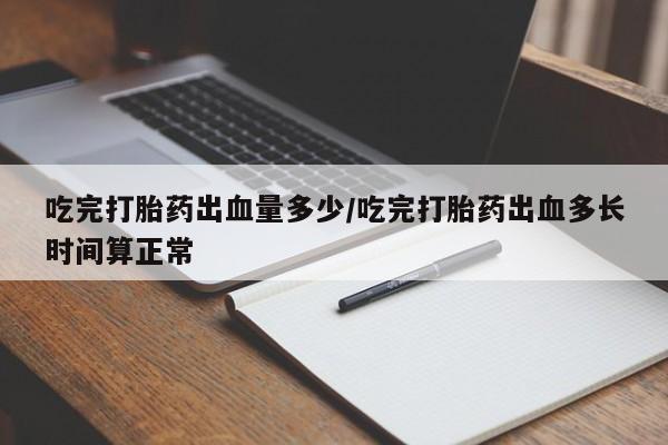 在哪里买流产药包邮吃完打胎药出血量多少/吃完打胎药出血多长时间算正常