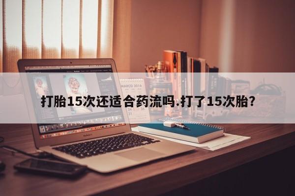 在哪里买流产药包邮打胎15次还适合药流吗.打了15次胎？