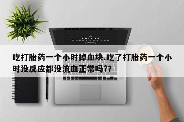 在哪里买流产药包邮吃打胎药一个小时掉血块.吃了打胎药一个小时没反应都没流血正常吗?？
