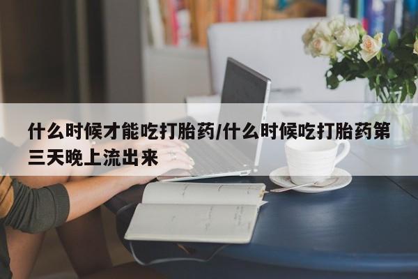 在哪里买流产药包邮什么时候才能吃打胎药/什么时候吃打胎药第三天晚上流出来