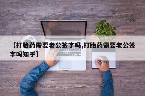 在哪里买流产药包邮【打胎药需要老公签字吗,打胎药需要老公签字吗知乎】