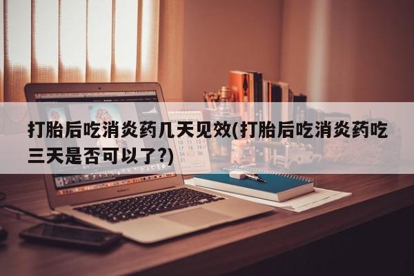 在哪里买流产药包邮打胎后吃消炎药几天见效(打胎后吃消炎药吃三天是否可以了?)