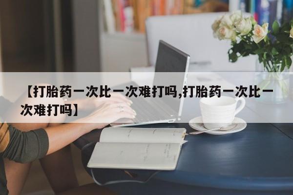 在哪里买流产药包邮【打胎药一次比一次难打吗,打胎药一次比一次难打吗】