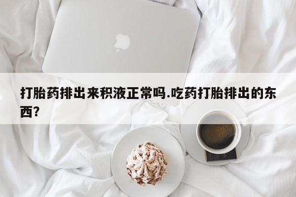 在哪里买流产药包邮打胎药排出来积液正常吗.吃药打胎排出的东西？